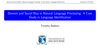 Domain and Social Bias in Natural Language Processing: A Case Study in Language Identiﬁcation Grammarly 13/9/2017
Domain and Social Bias in Natural Language Processing: A Case
Study in Language Identiﬁcation
Timothy Baldwin
 