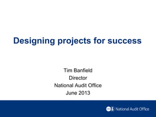 Designing projects for success
Tim Banfield
Director
National Audit Office
June 2013
 