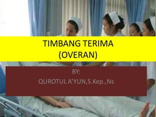 TIMBANG TERIMA
(OVERAN)
BY:
QUROTUL A’YUN,S.Kep.,Ns

 