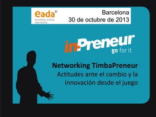 Barcelona
30 de octubre de 2013

Networking TimbaPreneur
Actitudes ante el cambio y la
innovación desde el juego

TimbaPreneur EADA

 