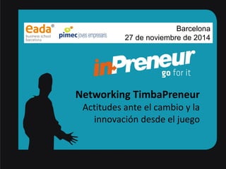 TimbaPreneurEADA 
NetworkingTimbaPreneur 
Actitudesanteel cambioy la innovacióndesdeel juego 
Barcelona 
27 de noviembre de 2014  