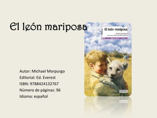 Autor: Michael Morpurgo
Editorial: Ed. Everest
ISBN: 9788424132767
Número de páginas: 96
Idioma: español
El león mariposa
 