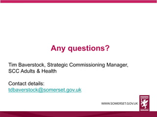 Any questions?
Tim Baverstock, Strategic Commissioning Manager,
SCC Adults & Health
Contact details:
tdbaverstock@somerset.gov.uk
 