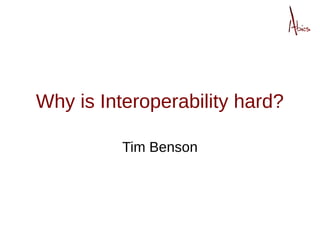 Why is Interoperability hard?

          Tim Benson
 