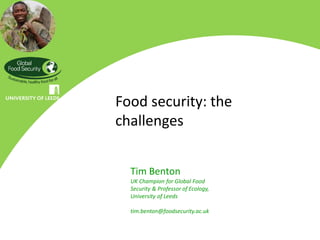 Food security: the
challenges


  Tim Benton
  UK Champion for Global Food
  Security & Professor of Ecology,
  University of Leeds

  tim.benton@foodsecurity.ac.uk
 