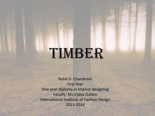 TIMBER
Rohit D. Chandnani
First Year
One year diploma in Interior designing
Faculty: Ms.Vijaya Dufare
International Institute of Fashion Design
2013-2014
 
