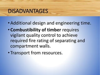 •Additional design and engineering time.
•Combustibility of timber requires
vigilant quality control to achieve
required fire rating of separating and
compartment walls.
•Transport from resources.
DISADVANTAGES
 