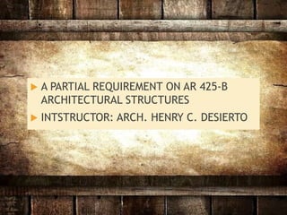  A PARTIAL REQUIREMENT ON AR 425-B
ARCHITECTURAL STRUCTURES
 INTSTRUCTOR: ARCH. HENRY C. DESIERTO
 