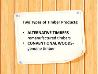 Two Types of Timber Products:
• ALTERNATIVE TIMBERS-
remanufactured timbers
• CONVENTIONAL WOODS-
genuine timber
 