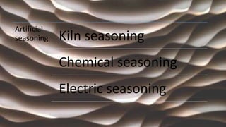 Artificial
seasoning Kiln seasoning
Chemical seasoning
Electric seasoning
 