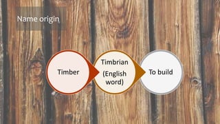 Name origin
To build
Timbrian
(English
word)
Timber
 