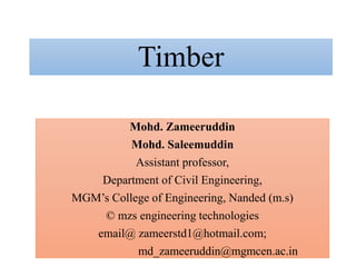 Timber
Mohd. Zameeruddin
Mohd. Saleemuddin
Assistant professor,
Department of Civil Engineering,
MGM’s College of Engineering, Nanded (m.s)
© mzs engineering technologies
email@ zameerstd1@hotmail.com;
md_zameeruddin@mgmcen.ac.in
 