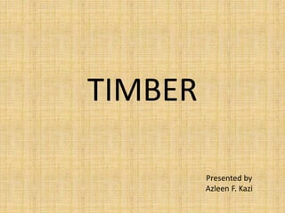 TIMBER
Presented by
Azleen F. Kazi
 