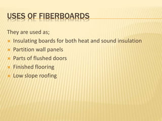 USES OF FIBERBOARDS
They are used as;
 Insulating boards for both heat and sound insulation
 Partition wall panels
 Parts of flushed doors
 Finished flooring
 Low slope roofing
 