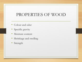 PROPERTIES OF WOOD
• Colour and odur
• Specific gravity
• Moisture content
• Shrinkage and swelling
• Strength
 