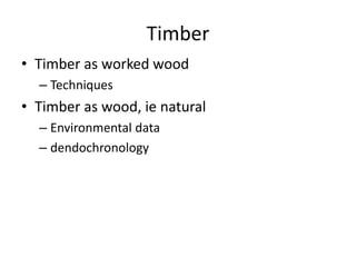 Timber
• Timber as worked wood
– Techniques
• Timber as wood, ie natural
– Environmental data
– dendochronology
 