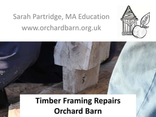 Sarah Partridge, MA Education
www.orchardbarn.org.uk
Timber Framing Repairs
Orchard Barn
 