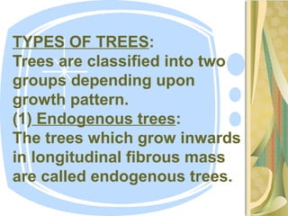 TYPES OF TREES:
Trees are classified into two
groups depending upon
growth pattern.
(1) Endogenous trees:
The trees which grow inwards
in longitudinal fibrous mass
are called endogenous trees.
 