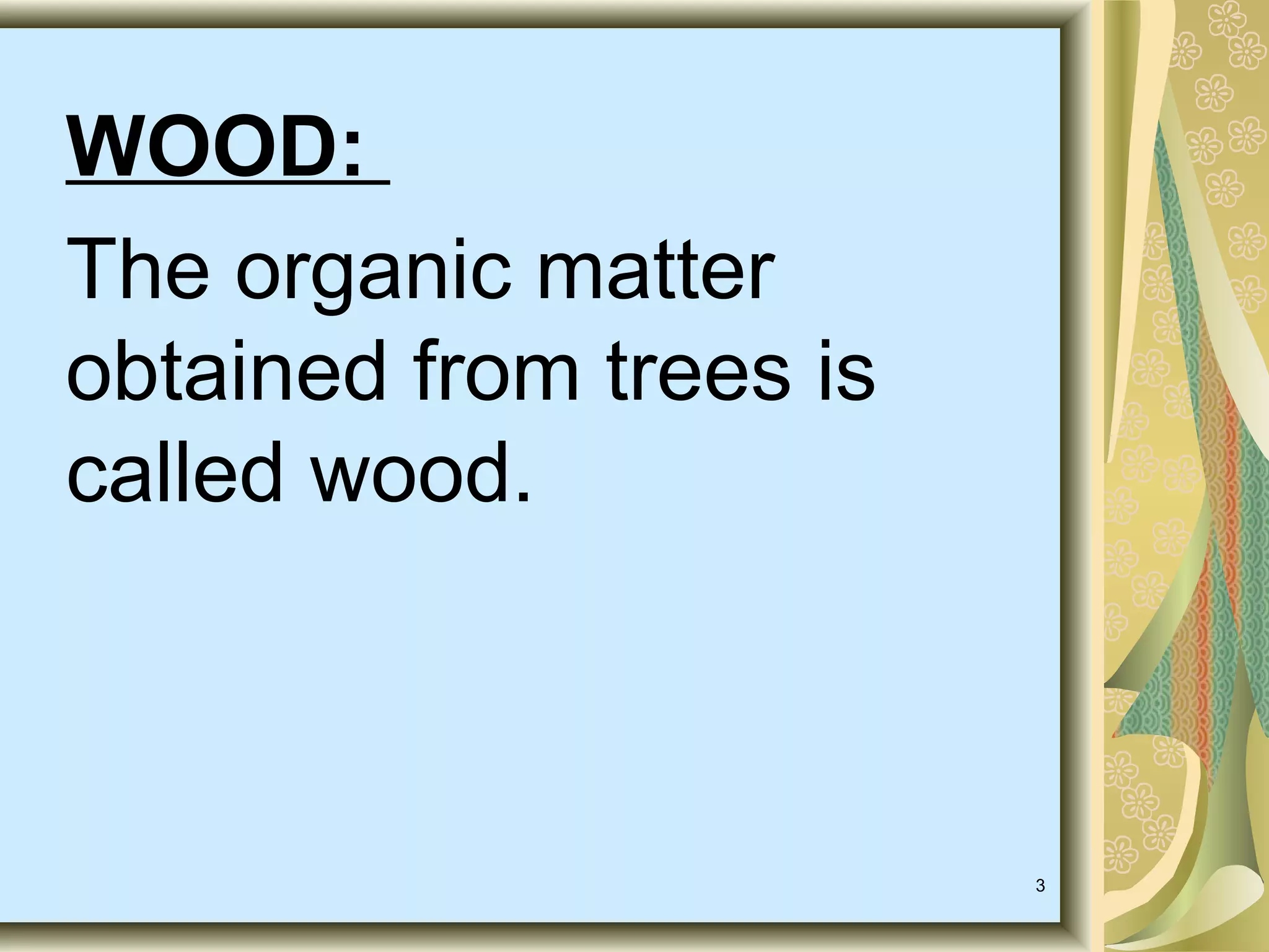 WOOD:
The organic matter
obtained from trees is
called wood.

3

 
