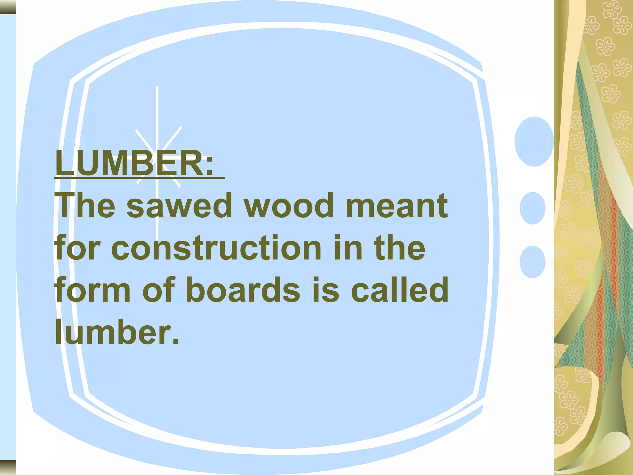 LUMBER:
The sawed wood meant
for construction in the
form of boards is called
lumber.

 