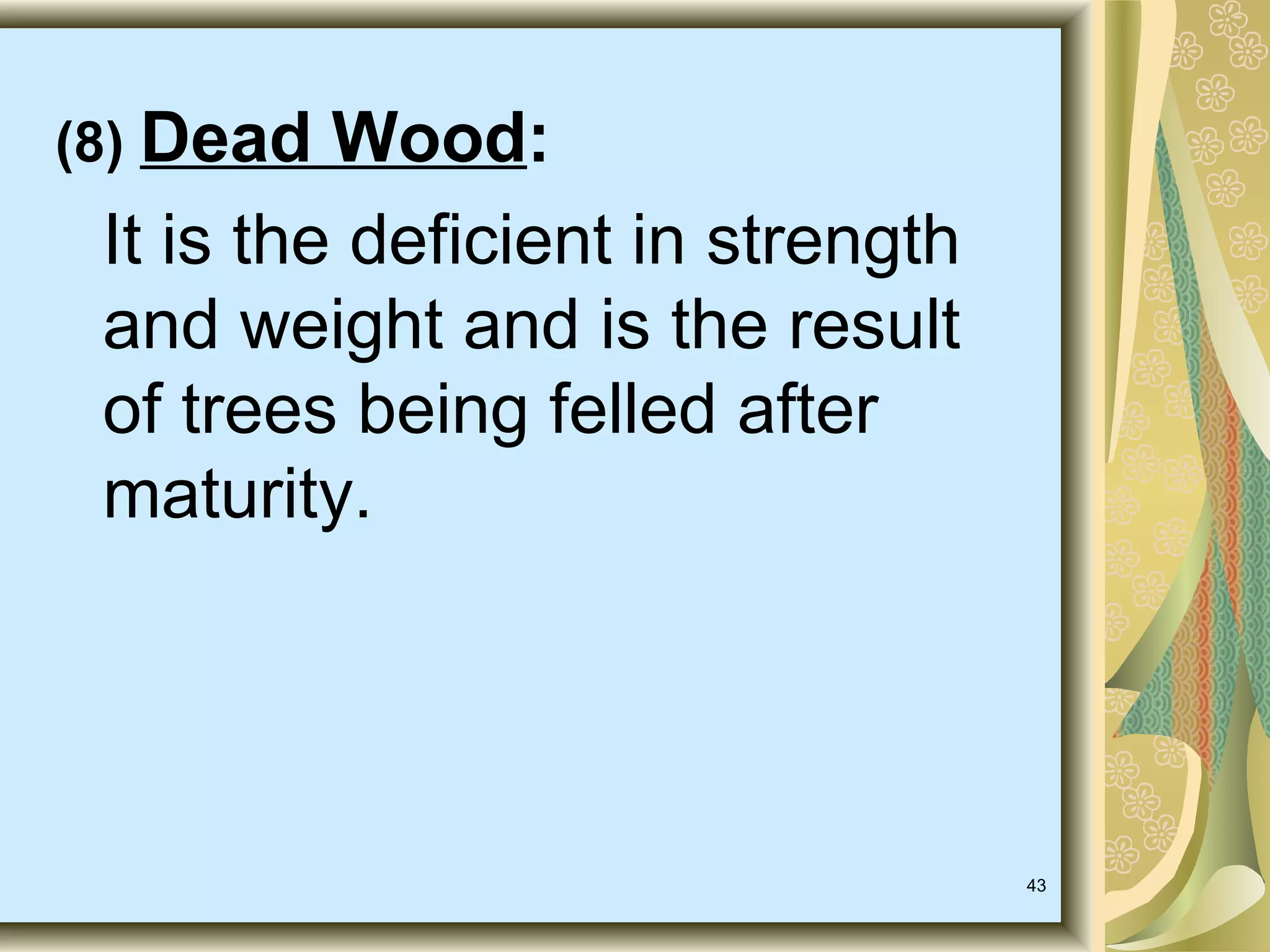 (8) Dead

Wood:
It is the deficient in strength
and weight and is the result
of trees being felled after
maturity.

43

 