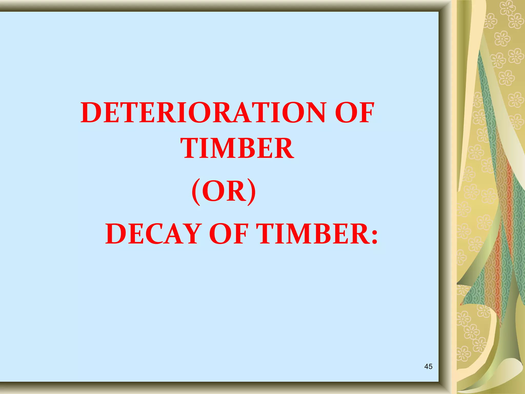 DETERIORATION OF
TIMBER
(OR)
DECAY OF TIMBER:

45

 