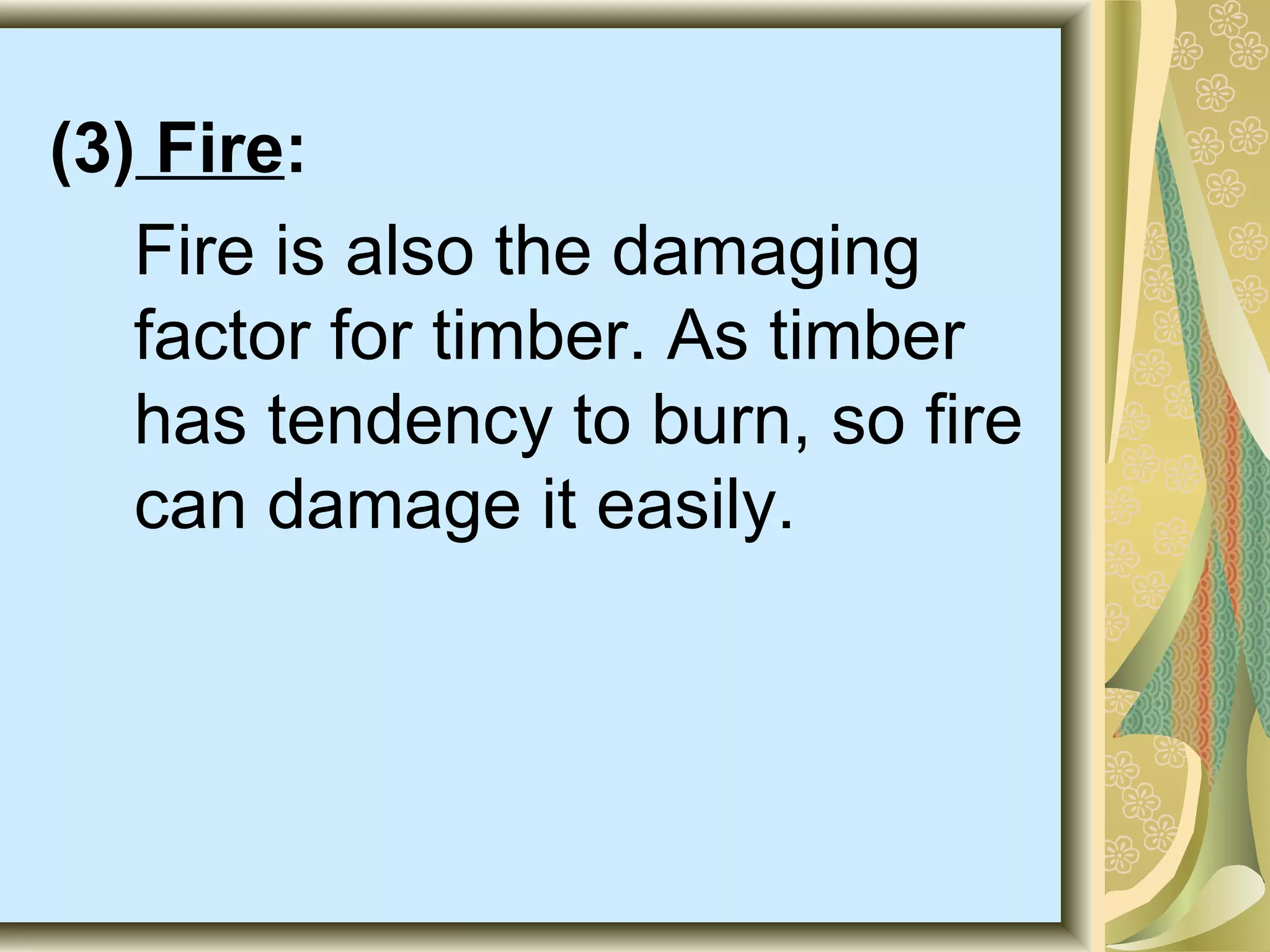 (3) Fire:
Fire is also the damaging
factor for timber. As timber
has tendency to burn, so fire
can damage it easily.

 
