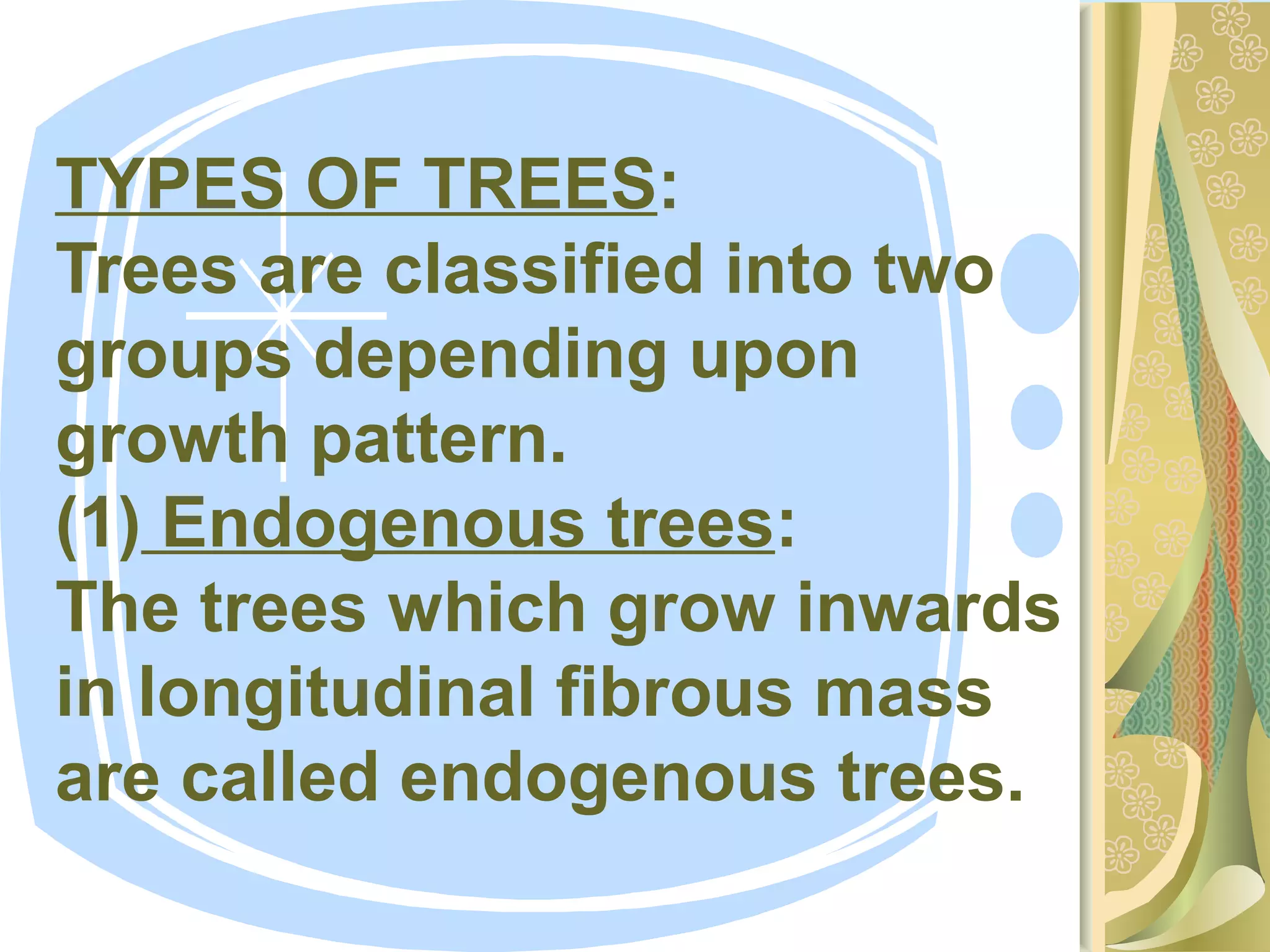 TYPES OF TREES:
Trees are classified into two
groups depending upon
growth pattern.
(1) Endogenous trees:
The trees which grow inwards
in longitudinal fibrous mass
are called endogenous trees.

 