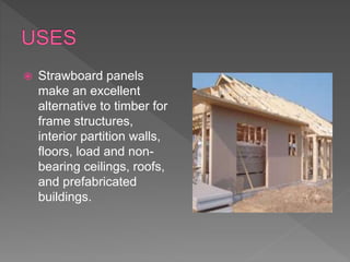  Strawboard panels
make an excellent
alternative to timber for
frame structures,
interior partition walls,
floors, load and non-
bearing ceilings, roofs,
and prefabricated
buildings.
 