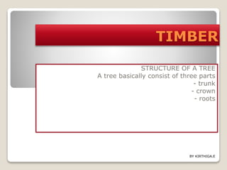 TIMBER
STRUCTURE OF A TREE
A tree basically consist of three parts
- trunk
- crown
- roots
BY KIRTHIGA.E
 