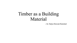 Timber as a Building
Material
- Ar. Satya Sravani Karuturi
 