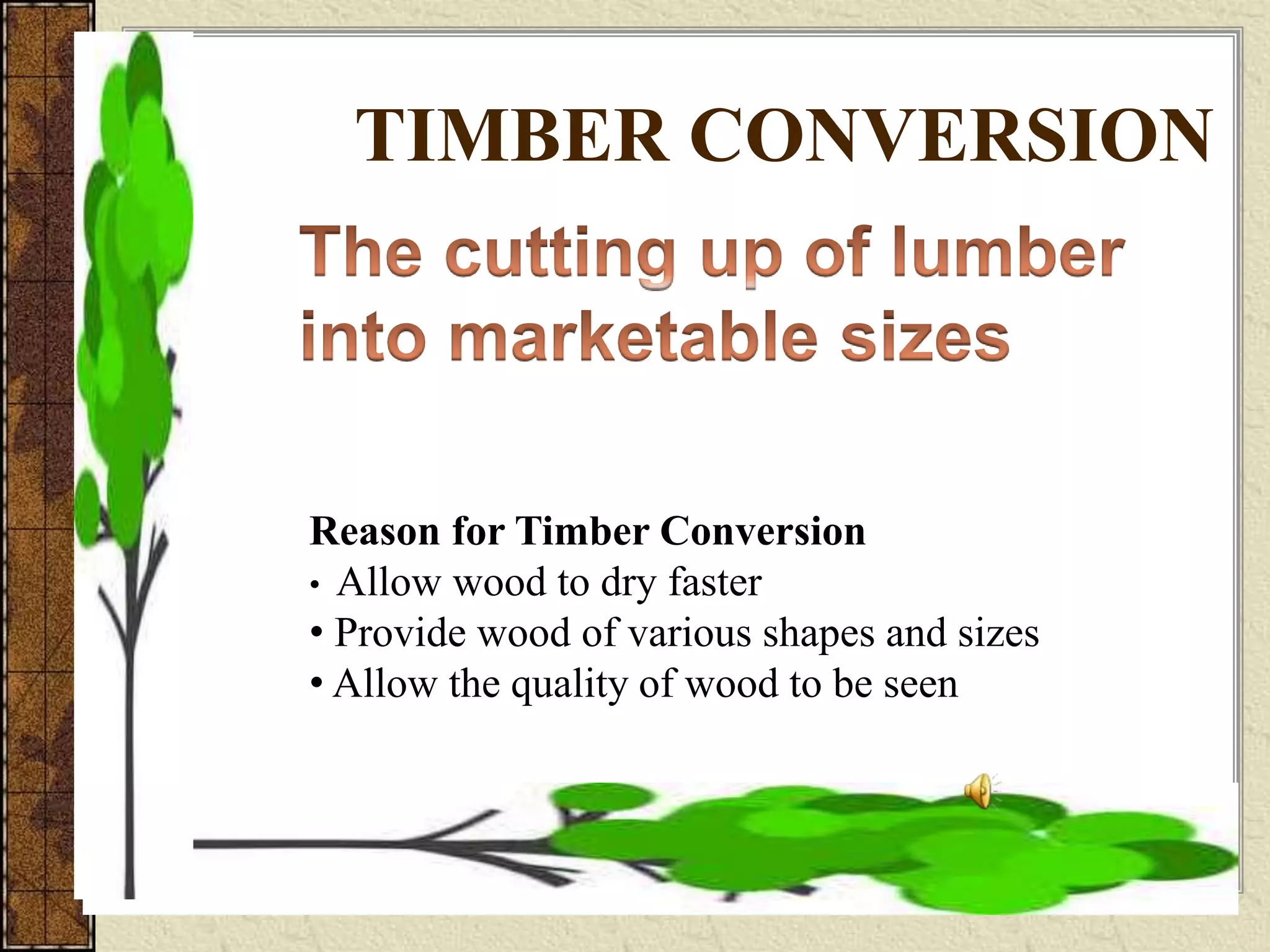 TIMBER CONVERSION
Reason for Timber Conversion
• Allow wood to dry faster
• Provide wood of various shapes and sizes
• Allow the quality of wood to be seen
 