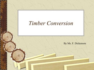 Timber Conversion
By Ms. F. Dickenson
 