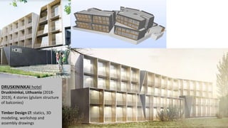 DRUSKININKAI hotel
Druskininkai, Lithuania (2018-
2019), 4 stories (glulam structure
of balconies)
Timber Design LT: statics, 3D
modeling, workshop and
assembly drawings
 