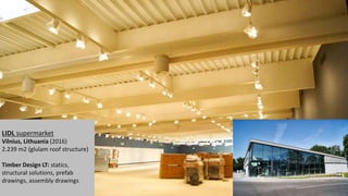 LIDL supermarket
Vilnius, Lithuania (2016)
2.239 m2 (glulam roof structure)
Timber Design LT: statics,
structural solutions, prefab
drawings, assembly drawings
 