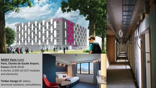 MOXY Paris hotel
Paris, Charles de Gaulle Airport,
France (2018-2019)
6 stories, 6.050 m2 (CLT modules
and elements)
Timber Design LT: statics,
structural solutions, consultations
 
