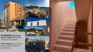 BOTANIKERN apartments
Upsala, Sweden (2018-2019)
5-8 stories (CLT, glulam)
Timber Design LT: pre-study on
statics, structural solutions,
consultations
 