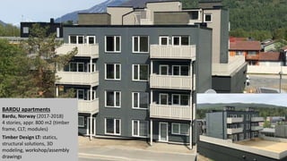 BARDU apartments
Bardu, Norway (2017-2018)
4 stories, appr. 800 m2 (timber
frame, CLT; modules)
Timber Design LT: statics,
structural solutions, 3D
modeling, workshop/assembly
drawings
 
