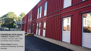 FOLKSKOLAN, SYLTE schools
Trollhättan, Sweden (2016)
2 schools, 2 storeys, total 1.400
m2 (timber frame modules)
Timber Design LT: statics,
architectural detailing, workshop
drawings
 