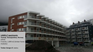 LAMELL7 apartments
Tromsø, Tomasjordnes, Norway
(2016)
4 stories, 1.899 m2 (timber frame
modules)
Timber Design LT: statics
 