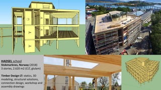 HADSEL school
Stokmarknes, Norway (2018)
3 stories, 2.620 m2 (CLT, glulam)
Timber Design LT: statics, 3D
modeling, structural solutions,
connection design, workshop and
assembly drawings
 