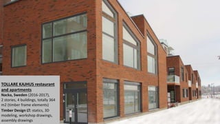 TOLLARE KAJHUS restaurant
and apartments
Nacka, Sweden (2016-2017),
2 stories, 4 buildings, totally 364
m2 (timber frame elements)
Timber Design LT: statics, 3D
modeling, workshop drawings,
assembly drawings
 