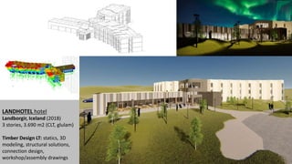 LANDHOTEL hotel
Landborgir, Iceland (2018)
3 stories, 3.690 m2 (CLT, glulam)
Timber Design LT: statics, 3D
modeling, structural solutions,
connection design,
workshop/assembly drawings
 