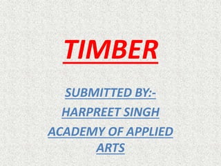 TIMBER
SUBMITTED BY:-
HARPREET SINGH
ACADEMY OF APPLIED
ARTS
 