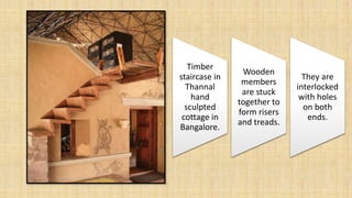 Timber
staircase in
Thannal
hand
sculpted
cottage in
Bangalore.
Wooden
members
are stuck
together to
form risers
and treads.
They are
interlocked
with holes
on both
ends.
 