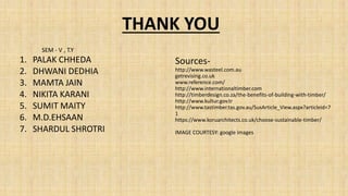 1. PALAK CHHEDA
2. DHWANI DEDHIA
3. MAMTA JAIN
4. NIKITA KARANI
5. SUMIT MAITY
6. M.D.EHSAAN
7. SHARDUL SHROTRI
THANK YOU
Sources-
http://www.wasteel.com.au
getrevising.co.uk
www.reference.com/
http://www.internationaltimber.com
http://timberdesign.co.za/the-benefits-of-building-with-timber/
http://www.kultur.gov.tr
http://www.tastimber.tas.gov.au/SusArticle_View.aspx?articleid=7
1
https://www.koruarchitects.co.uk/choose-sustainable-timber/
IMAGE COURTESY: google images
SEM - V , T.Y
 