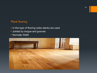 Plank flooring
 In this type of flooring wider planks are used
 Jointed by tongue and grooves
 Normally Width
15
 