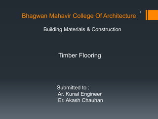 Bhagwan Mahavir College Of Architecture
Building Materials & Construction
Timber Flooring
Submitted to :
Ar. Kunal Engineer
Er. Akash Chauhan
1
 