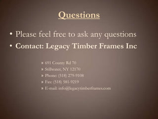 QuestionsPlease feel free to ask any questionsContact: Legacy Timber Frames Inc691 County Rd 70Stillwater, NY 12170Phone: (518) 279-9108Fax: (518) 581-9219E-mail: info@legacytimberframes.com