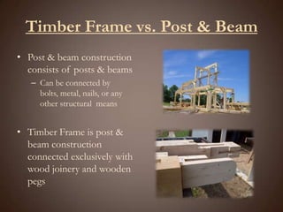 Timber Frame vs. Post & BeamPost & beam construction consists of posts & beamsCan be connected by bolts, metal, nails, or any other structural  meansTimber Frame is post & beam construction connected exclusively with wood joinery and wooden pegs